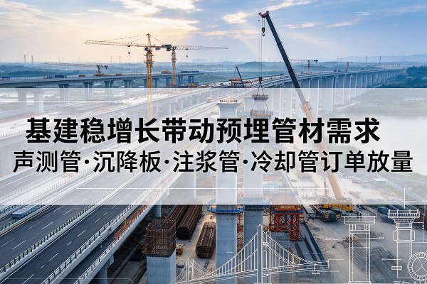 阿合奇基建稳增长带动预埋监测管材需求,声测管、沉降板、注浆管订单持续放量